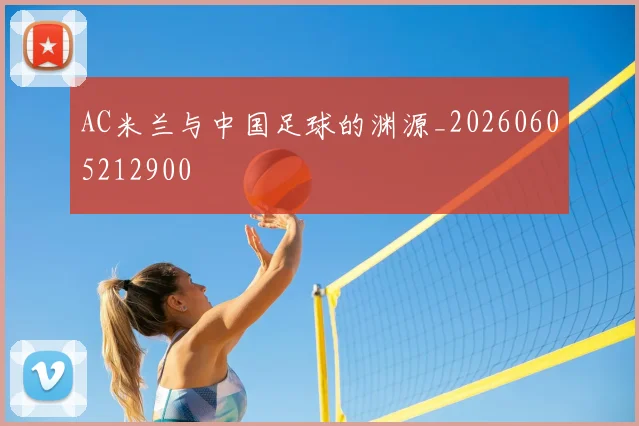 AC米兰与中国足球的渊源_20260605212900