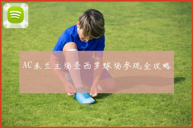 AC米兰主场圣西罗球场参观全攻略