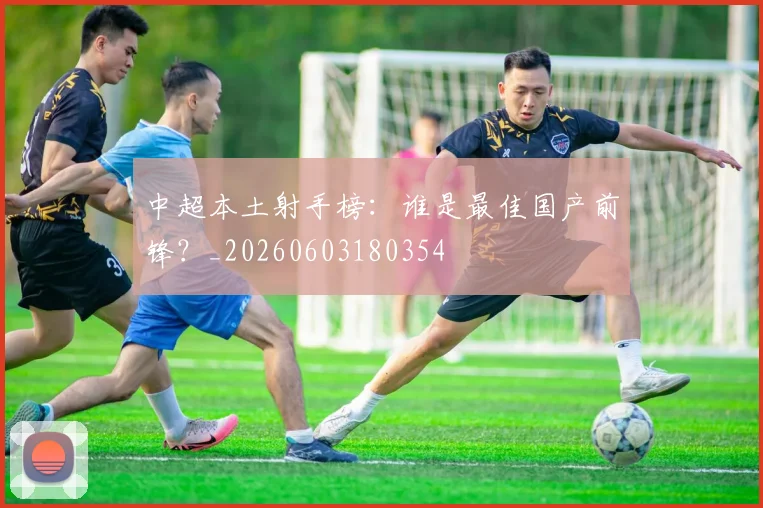中超本土射手榜：谁是最佳国产前锋？_20260603180354